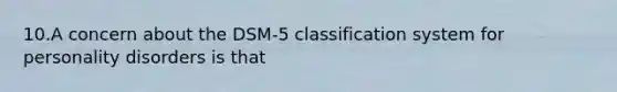 10.A concern about the DSM-5 classification system for personality disorders is that