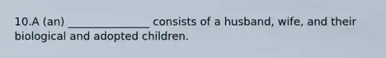 10.A (an) _______________ consists of a husband, wife, and their biological and adopted children.