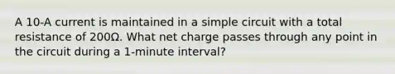 A 10-A current is maintained in a simple circuit with a total resistance of 200Ω. What net charge passes through any point in the circuit during a 1-minute interval?