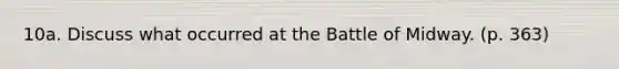 10a. Discuss what occurred at the Battle of Midway. (p. 363)