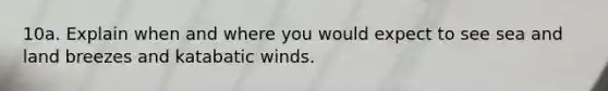 10a. Explain when and where you would expect to see sea and land breezes and katabatic winds.