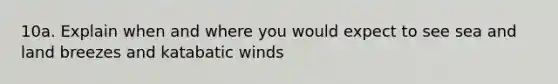 10a. Explain when and where you would expect to see sea and land breezes and katabatic winds