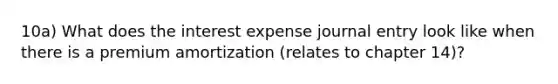 10a) What does the interest expense journal entry look like when there is a premium amortization (relates to chapter 14)?