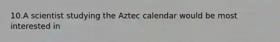 10.A scientist studying the Aztec calendar would be most interested in