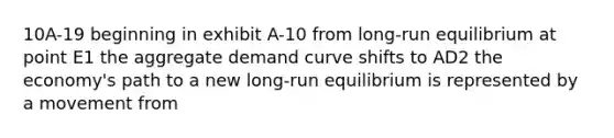 10A-19 beginning in exhibit A-10 from long-run equilibrium at point E1 the aggregate demand curve shifts to AD2 the economy's path to a new long-run equilibrium is represented by a movement from