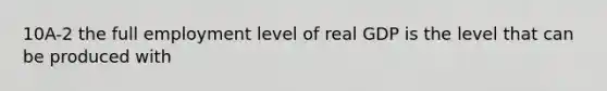 10A-2 the full employment level of real GDP is the level that can be produced with