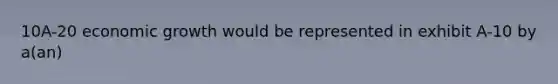 10A-20 economic growth would be represented in exhibit A-10 by a(an)