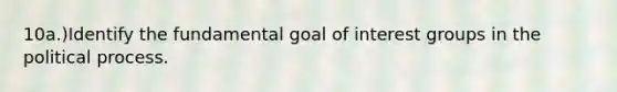 10a.)Identify the fundamental goal of interest groups in the political process.