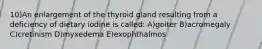 10)An enlargement of the thyroid gland resulting from a deficiency of dietary iodine is called: A)goiter B)acromegaly C)cretinism D)myxedema E)exophthalmos