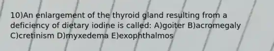 10)An enlargement of the thyroid gland resulting from a deficiency of dietary iodine is called: A)goiter B)acromegaly C)cretinism D)myxedema E)exophthalmos