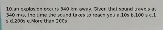 10.an explosion occurs 340 km away. Given that sound travels at 340 m/s, the time the sound takes to reach you a.10s b.100 s c.1 s d.200s e.More than 200s