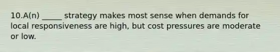 10.A(n) _____ strategy makes most sense when demands for local responsiveness are high, but cost pressures are moderate or low.