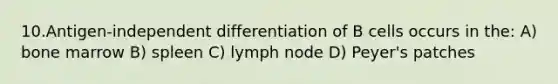 10.Antigen-independent differentiation of B cells occurs in the: A) bone marrow B) spleen C) lymph node D) Peyer's patches