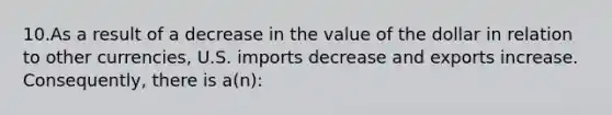 10.As a result of a decrease in the value of the dollar in relation to other currencies, U.S. imports decrease and exports increase. Consequently, there is a(n):