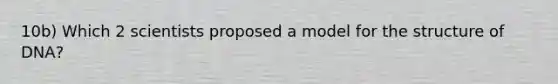 10b) Which 2 scientists proposed a model for the structure of DNA?