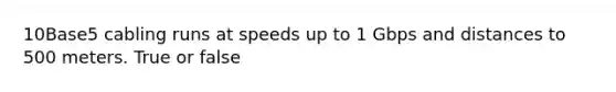 10Base5 cabling runs at speeds up to 1 Gbps and distances to 500 meters. True or false