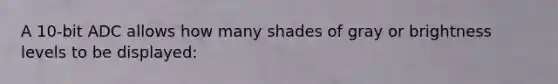 A 10-bit ADC allows how many shades of gray or brightness levels to be displayed: