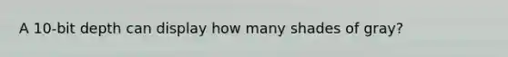 A 10-bit depth can display how many shades of gray?