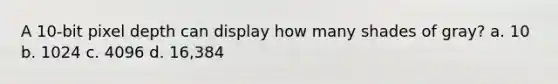 A 10-bit pixel depth can display how many shades of gray? a. 10 b. 1024 c. 4096 d. 16,384