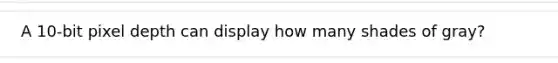 A 10-bit pixel depth can display how many shades of gray?
