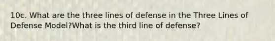 10c. What are the three lines of defense in the Three Lines of Defense Model?What is the third line of defense?