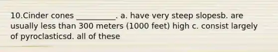 10.​Cinder cones __________. a. have very steep slopes​b. are usually less than 300 meters (1000 feet) high c. consist largely of pyroclastics​d. all of these