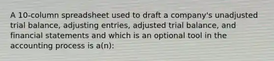 A 10-column spreadsheet used to draft a company's unadjusted trial balance, adjusting entries, adjusted trial balance, and financial statements and which is an optional tool in the accounting process is a(n):