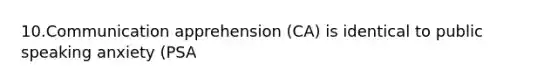 10.Communication apprehension (CA) is identical to public speaking anxiety (PSA