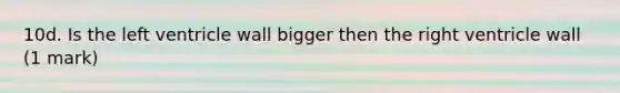 10d. Is the left ventricle wall bigger then the right ventricle wall (1 mark)