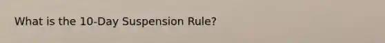 What is the 10-Day Suspension Rule?