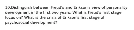 10.Distinguish between Freud's and Erikson's view of personality development in the first two years. What is Freud's first stage focus on? What is the crisis of Erikson's first stage of psychosocial development?