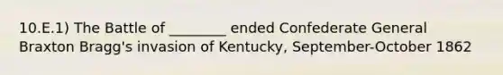 10.E.1) The Battle of ________ ended Confederate General Braxton Bragg's invasion of Kentucky, September-October 1862