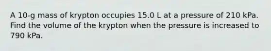 A 10-g mass of krypton occupies 15.0 L at a pressure of 210 kPa. Find the volume of the krypton when the pressure is increased to 790 kPa.