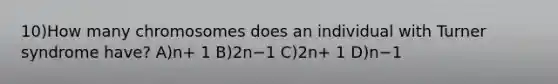 10)How many chromosomes does an individual with Turner syndrome have? A)n+ 1 B)2n−1 C)2n+ 1 D)n−1