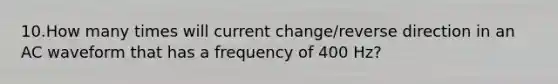 10.How many times will current change/reverse direction in an AC waveform that has a frequency of 400 Hz?