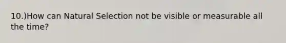 10.)How can Natural Selection not be visible or measurable all the time?