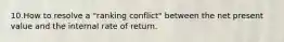 10.How to resolve a "ranking conflict" between the net present value and the internal rate of return.