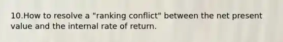 10.How to resolve a "ranking conflict" between the net present value and the internal rate of return.