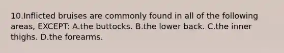 10.Inflicted bruises are commonly found in all of the following areas, EXCEPT: A.the buttocks. B.the lower back. C.the inner thighs. D.the forearms.