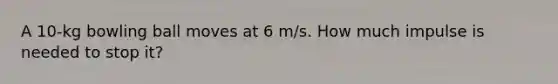 A 10-kg bowling ball moves at 6 m/s. How much impulse is needed to stop it?