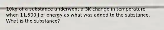 10kg of a substance underwent a 3K change in temperature when 11,500 J of energy as what was added to the substance. What is the substance?