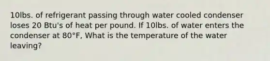 10lbs. of refrigerant passing through water cooled condenser loses 20 Btu's of heat per pound. If 10lbs. of water enters the condenser at 80°F, What is the temperature of the water leaving?