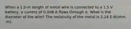 When a 1.0-m length of metal wire is connected to a 1.5 V battery, a current of 0.008 A flows through it. What is the diameter of the wire? The resistivity of the metal is 2.24 E-8(ohm .m).