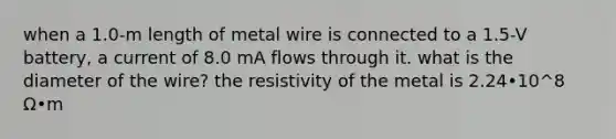 when a 1.0-m length of metal wire is connected to a 1.5-V battery, a current of 8.0 mA flows through it. what is the diameter of the wire? the resistivity of the metal is 2.24•10^8 Ω•m