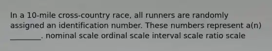 In a 10-mile cross-country race, all runners are randomly assigned an identification number. These numbers represent a(n) ________. nominal scale ordinal scale interval scale ratio scale