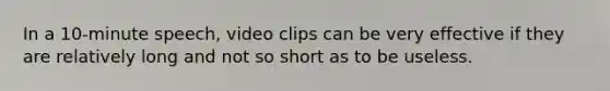 In a 10-minute speech, video clips can be very effective if they are relatively long and not so short as to be useless.