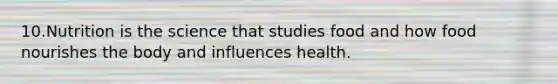 10.Nutrition is the science that studies food and how food nourishes the body and influences health.