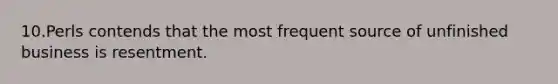 10.Perls contends that the most frequent source of unfinished business is resentment.