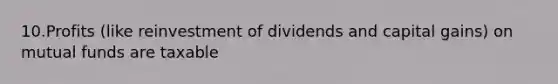 10.Profits (like reinvestment of dividends and capital gains) on mutual funds are taxable