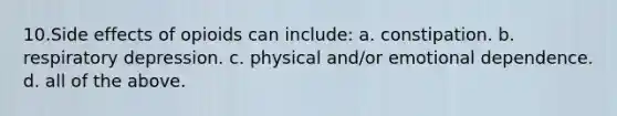 10.Side effects of opioids can include: a. constipation. b. respiratory depression. c. physical and/or emotional dependence. d. all of the above.